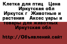 Клетка для птиц › Цена ­ 400 - Иркутская обл., Иркутск г. Животные и растения » Аксесcуары и товары для животных   . Иркутская обл.